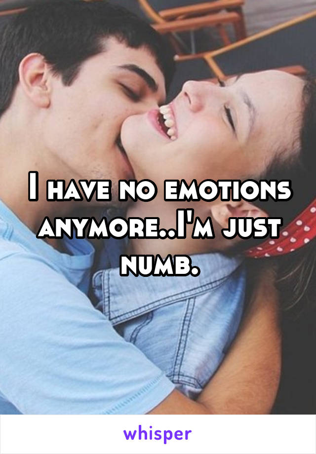 I have no emotions anymore..I'm just numb.