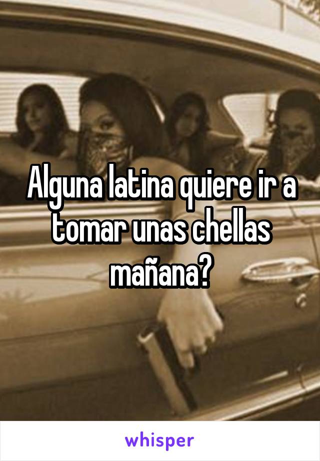 Alguna latina quiere ir a tomar unas chellas mañana?