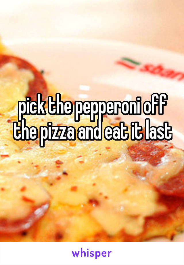 pick the pepperoni off the pizza and eat it last 