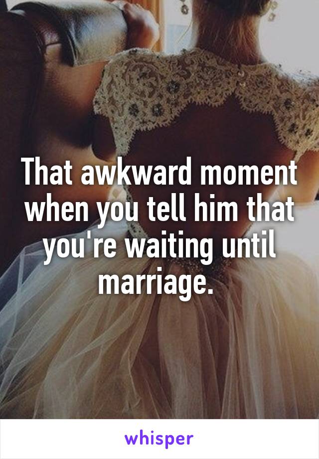 That awkward moment when you tell him that you're waiting until marriage. 