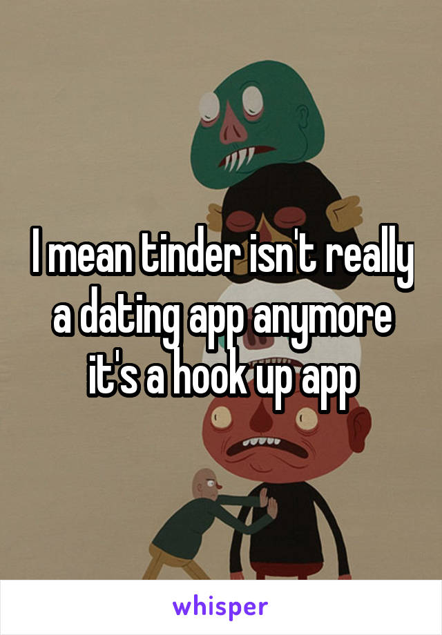 I mean tinder isn't really a dating app anymore it's a hook up app