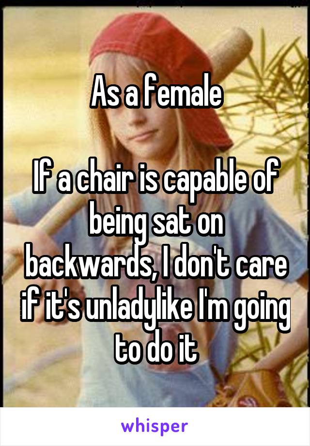 As a female

If a chair is capable of being sat on backwards, I don't care if it's unladylike I'm going to do it