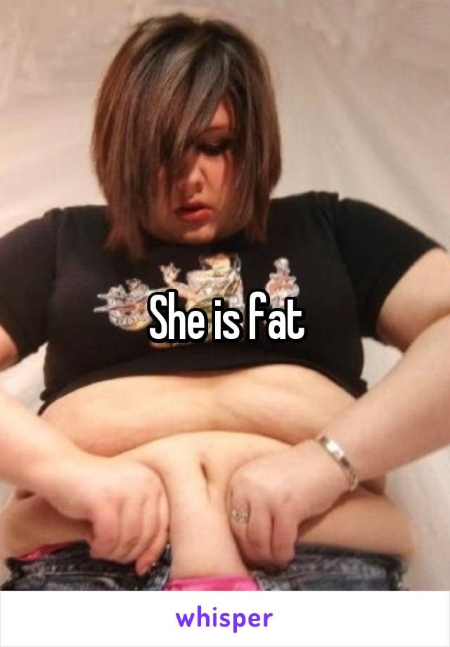 She is fat