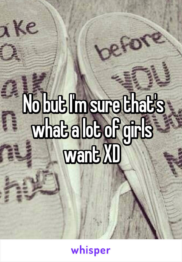  No but I'm sure that's what a lot of girls want XD