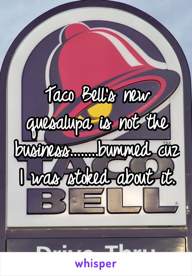 Taco Bell's new quesalupa is not the business........bummed cuz I was stoked about it.