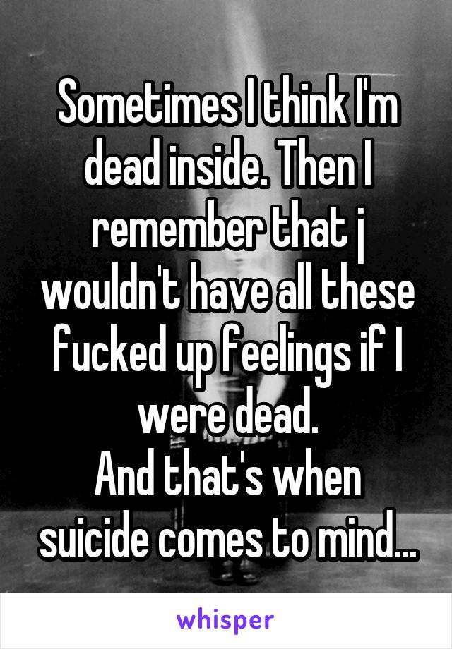 Sometimes I think I'm dead inside. Then I remember that j wouldn't have all these fucked up feelings if I were dead.
And that's when suicide comes to mind...