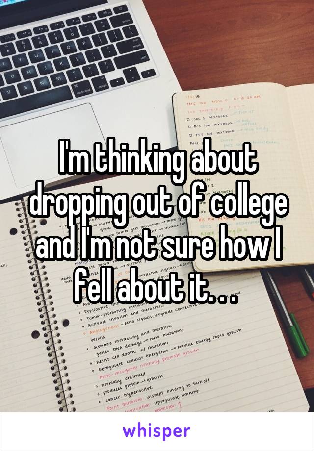 I'm thinking about dropping out of college and I'm not sure how I fell about it. . . 