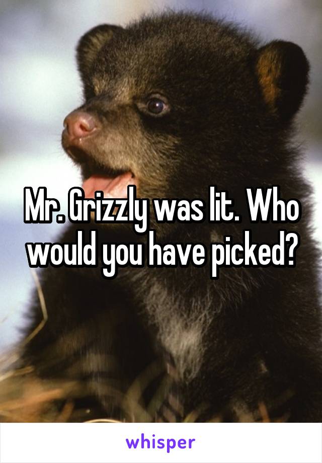 Mr. Grizzly was lit. Who would you have picked?