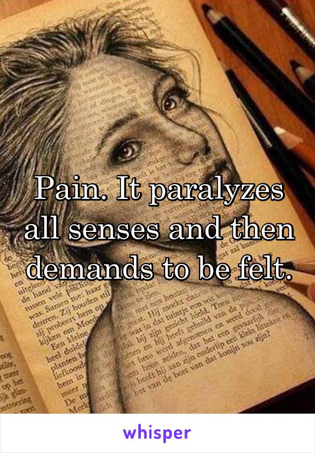 Pain. It paralyzes all senses and then demands to be felt.