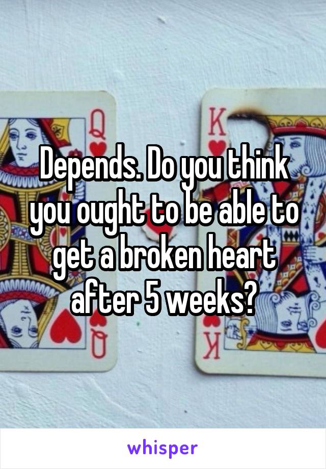 Depends. Do you think you ought to be able to get a broken heart after 5 weeks?