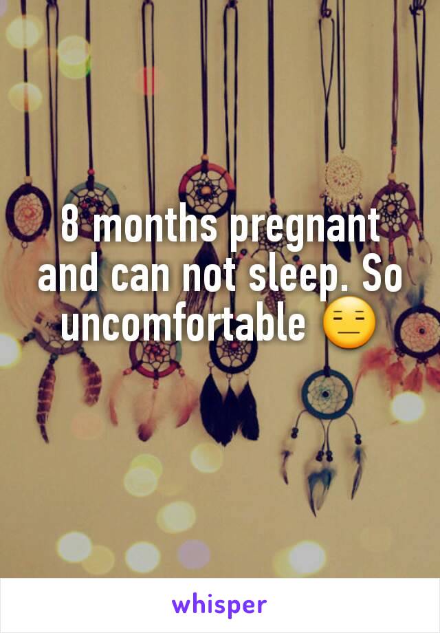 8 months pregnant and can not sleep. So uncomfortable 😑