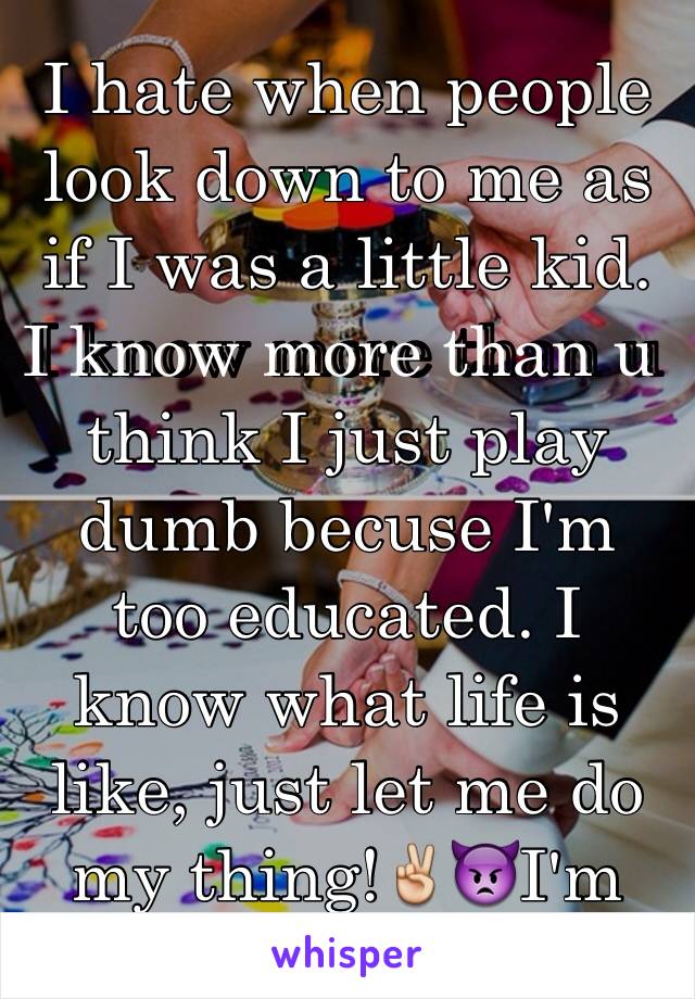 I hate when people look down to me as if I was a little kid. I know more than u think I just play dumb becuse I'm too educated. I know what life is like, just let me do my thing!✌️👿I'm an evil person