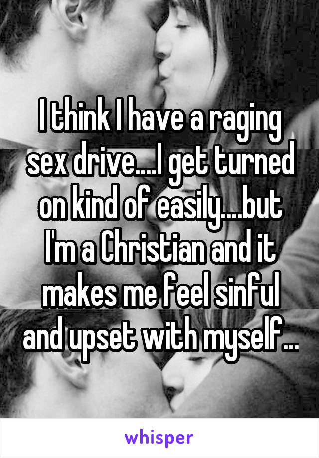 I think I have a raging sex drive....I get turned on kind of easily....but I'm a Christian and it makes me feel sinful and upset with myself...