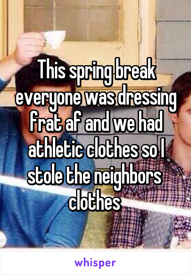 This spring break everyone was dressing frat af and we had athletic clothes so I stole the neighbors 
clothes 