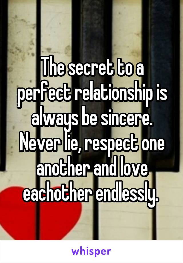 The secret to a perfect relationship is always be sincere. Never lie, respect one another and love eachother endlessly. 