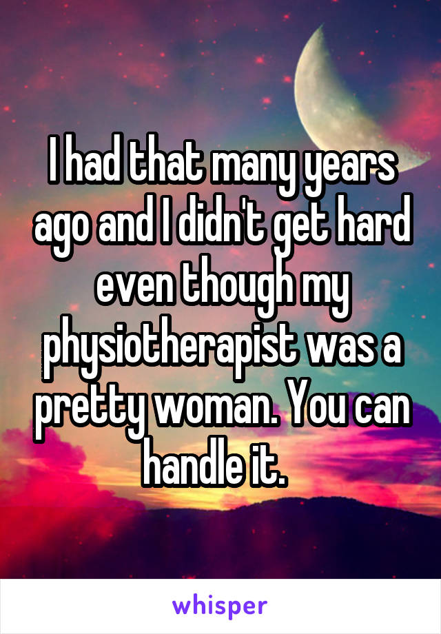 I had that many years ago and I didn't get hard even though my physiotherapist was a pretty woman. You can handle it.  