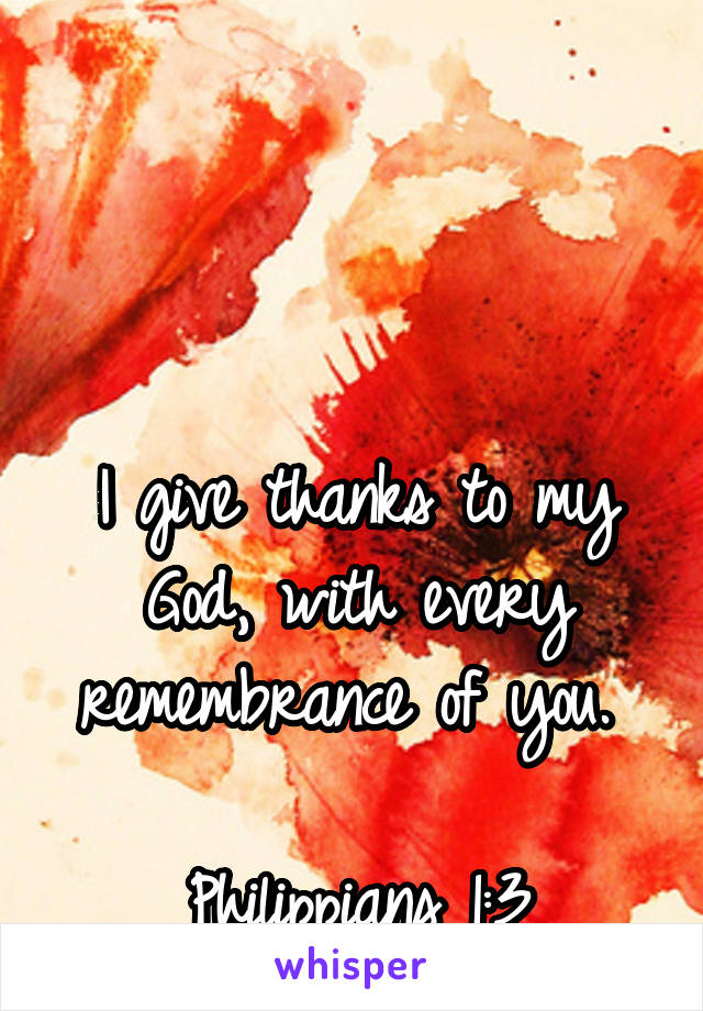 



I give thanks to my God, with every remembrance of you. 

Philippians 1:3