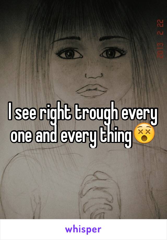 I see right trough every one and every thing😵