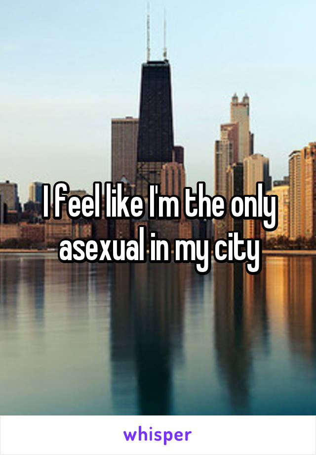 I feel like I'm the only asexual in my city