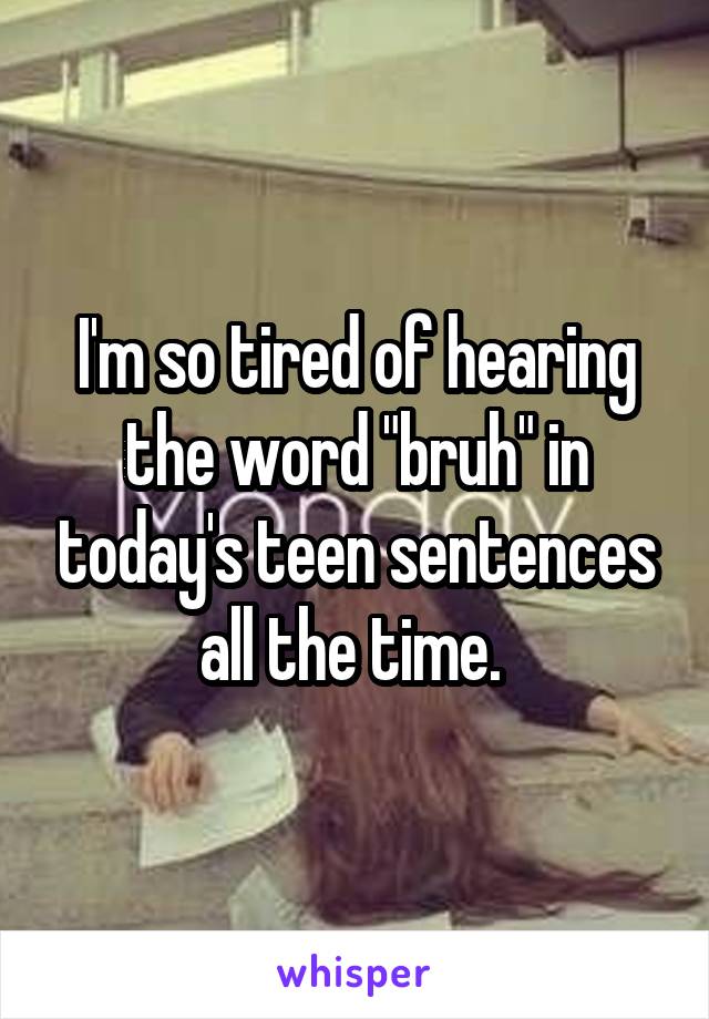 I'm so tired of hearing the word "bruh" in today's teen sentences all the time. 