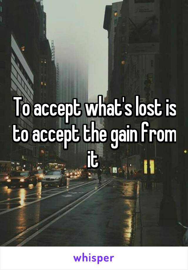 To accept what's lost is to accept the gain from it 