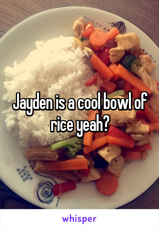 Jayden is a cool bowl of rice yeah?