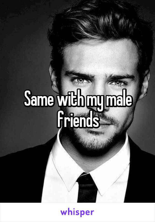 Same with my male friends