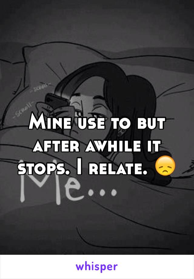 Mine use to but after awhile it stops. I relate. 😞