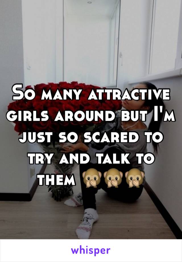 So many attractive girls around but I'm just so scared to try and talk to them 🙊🙊🙊