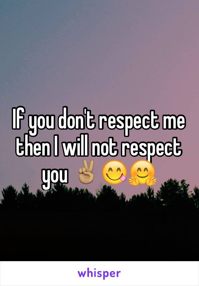 If you don't respect me then I will not respect you ✌🏽😋🤗