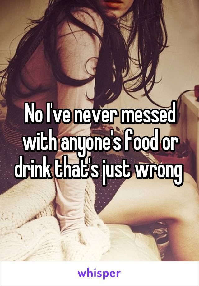 No I've never messed with anyone's food or drink that's just wrong 