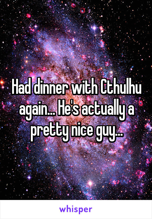 Had dinner with Cthulhu again... He's actually a pretty nice guy...