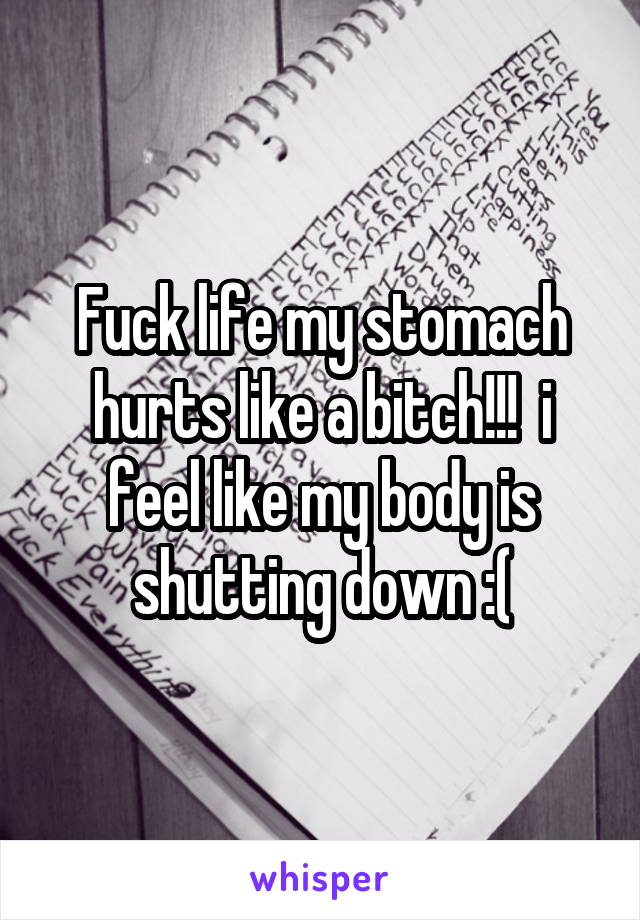 Fuck life my stomach hurts like a bitch!!!  i feel like my body is shutting down :(