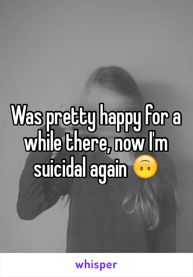 Was pretty happy for a while there, now I'm suicidal again 🙃 