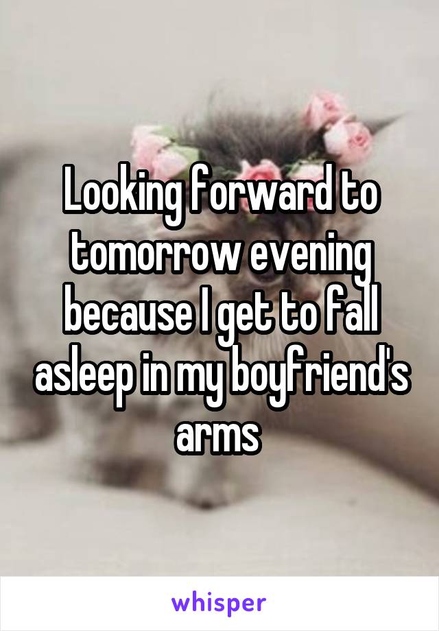 Looking forward to tomorrow evening because I get to fall asleep in my boyfriend's arms 