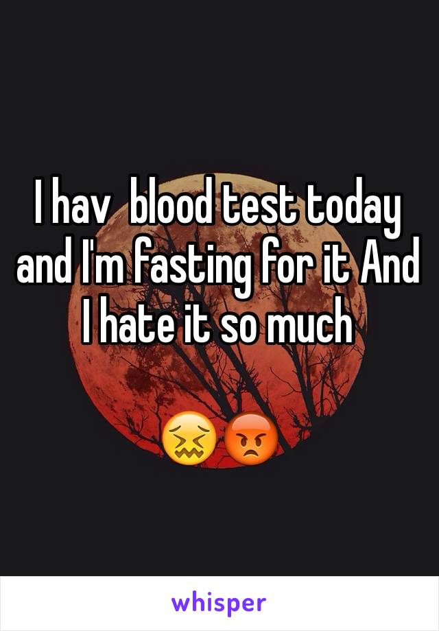 I hav  blood test today and I'm fasting for it And I hate it so much 

😖😡