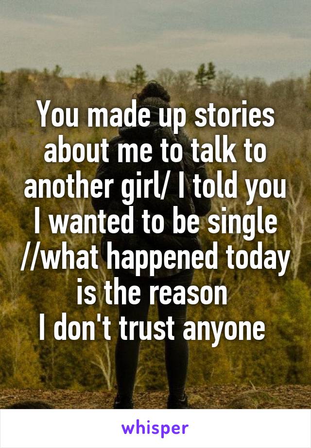 You made up stories about me to talk to another girl/ I told you I wanted to be single //what happened today is the reason 
I don't trust anyone 