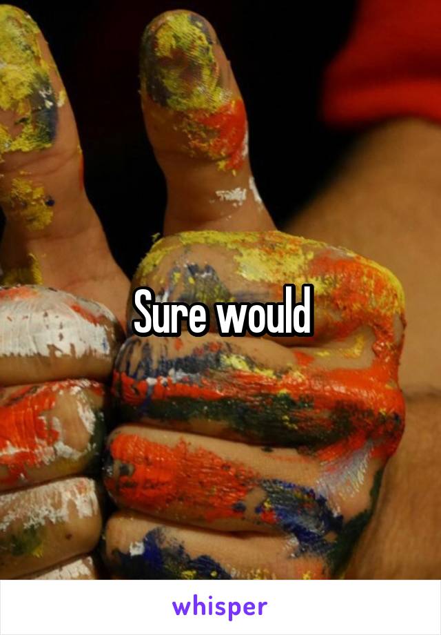 Sure would