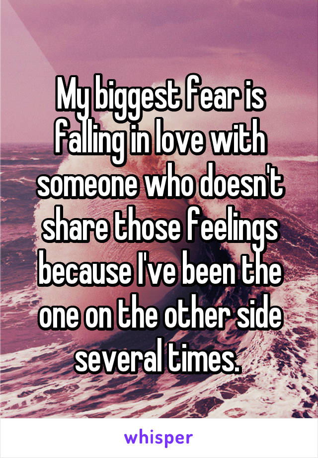 My biggest fear is falling in love with someone who doesn't share those feelings because I've been the one on the other side several times. 