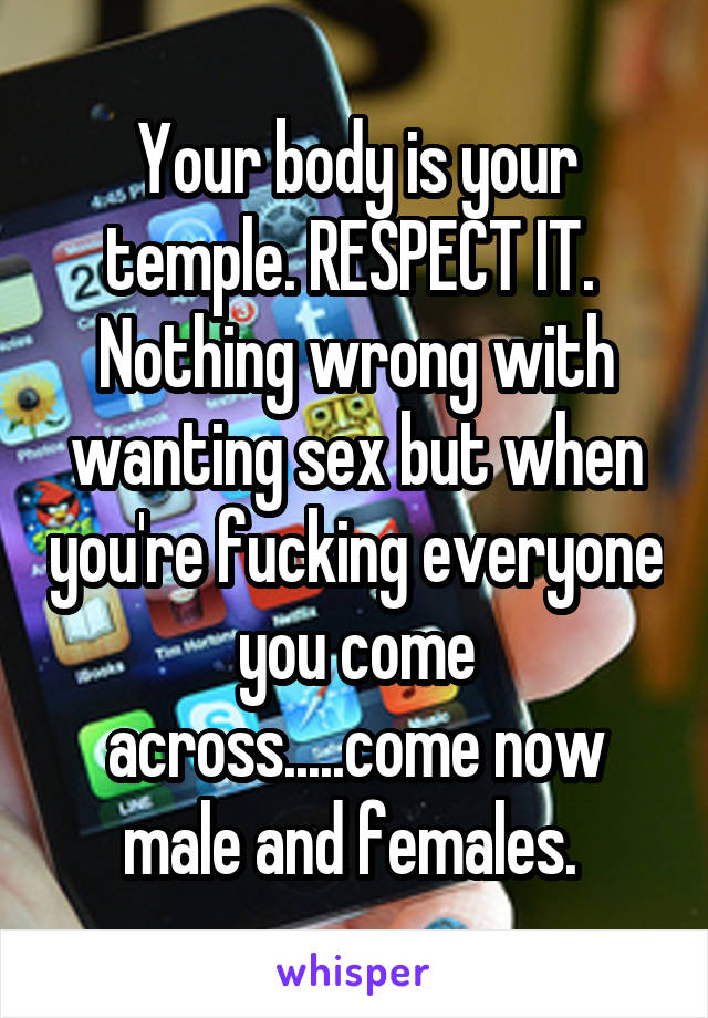 Your body is your temple. RESPECT IT. 
Nothing wrong with wanting sex but when you're fucking everyone you come across.....come now male and females. 