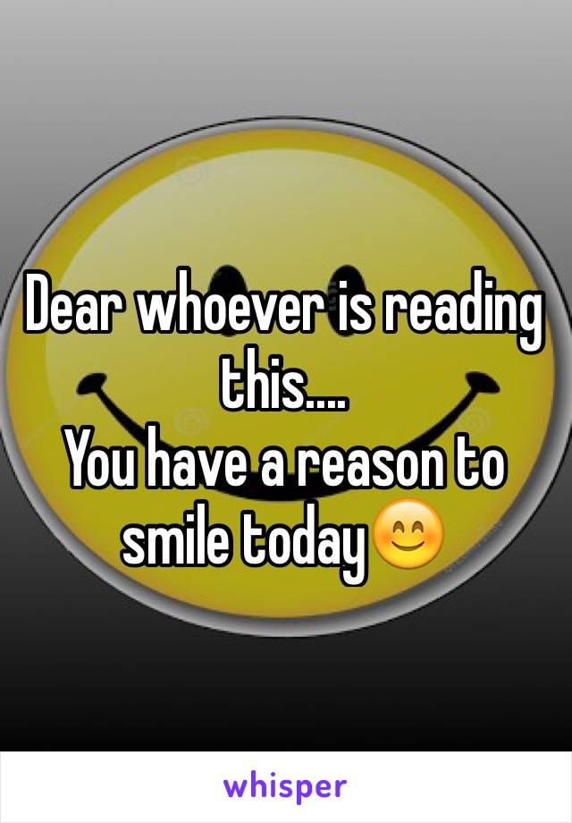 Dear whoever is reading this.... 
You have a reason to smile today😊