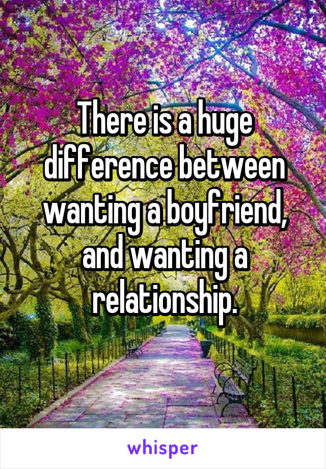 There is a huge difference between wanting a boyfriend, and wanting a relationship.
