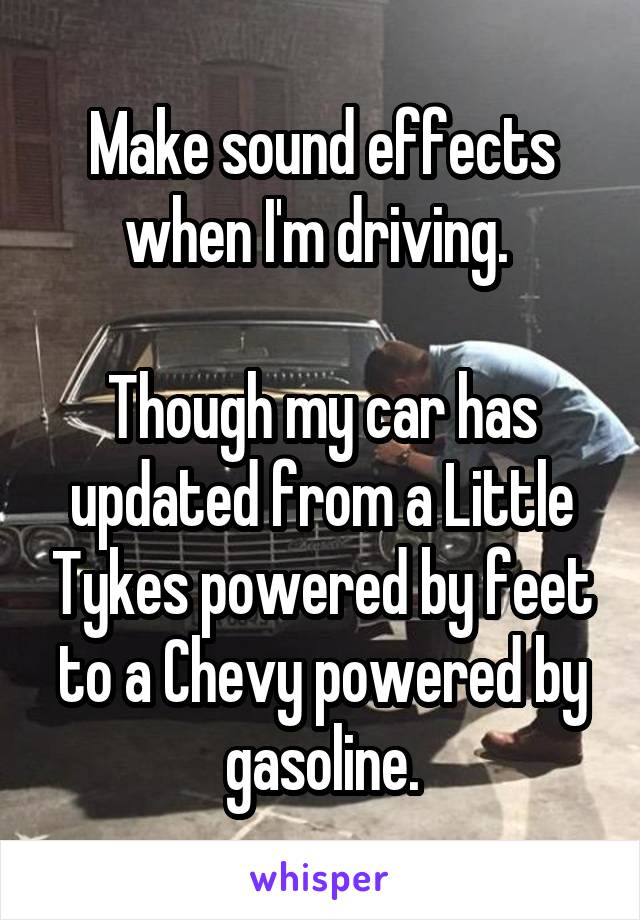 Make sound effects when I'm driving. 

Though my car has updated from a Little Tykes powered by feet to a Chevy powered by gasoline.