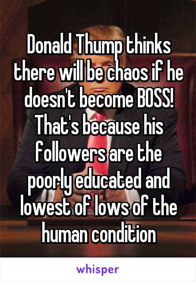 Donald Thump thinks there will be chaos if he doesn't become BOSS! That's because his followers are the poorly educated and lowest of lows of the human condition