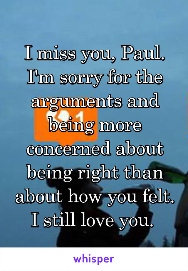 I miss you, Paul. I'm sorry for the arguments and being more concerned about being right than about how you felt. I still love you. 