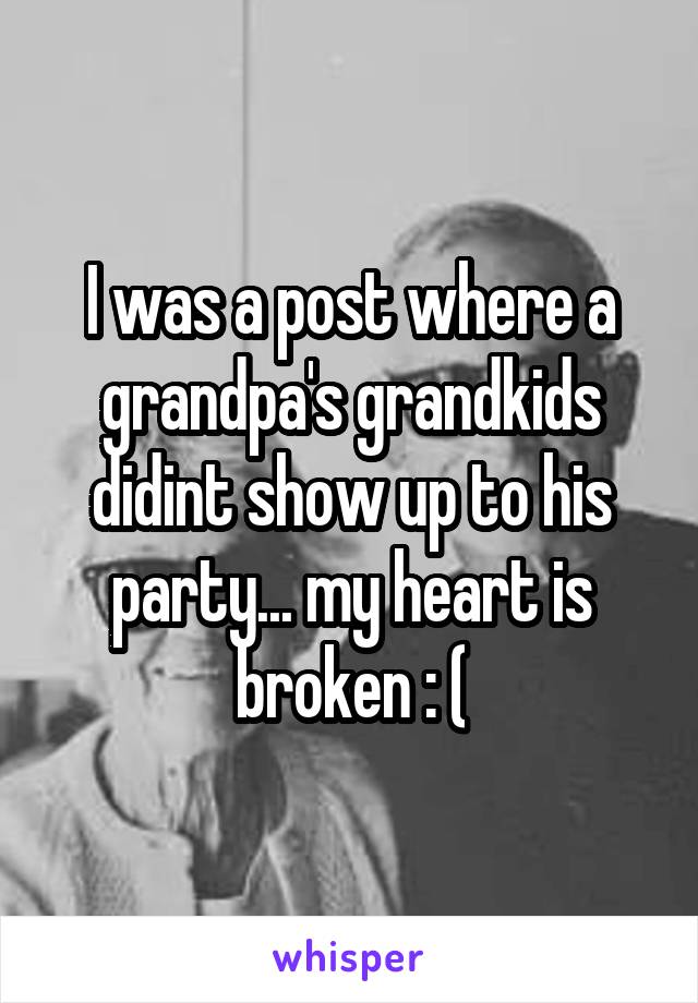 I was a post where a grandpa's grandkids didint show up to his party... my heart is broken : (