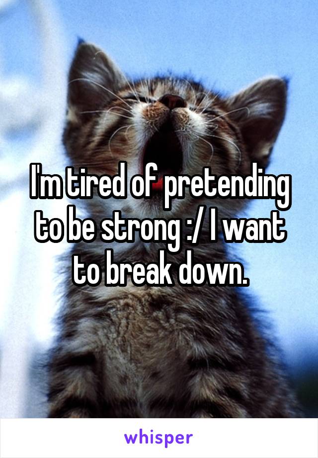 I'm tired of pretending to be strong :/ I want to break down.