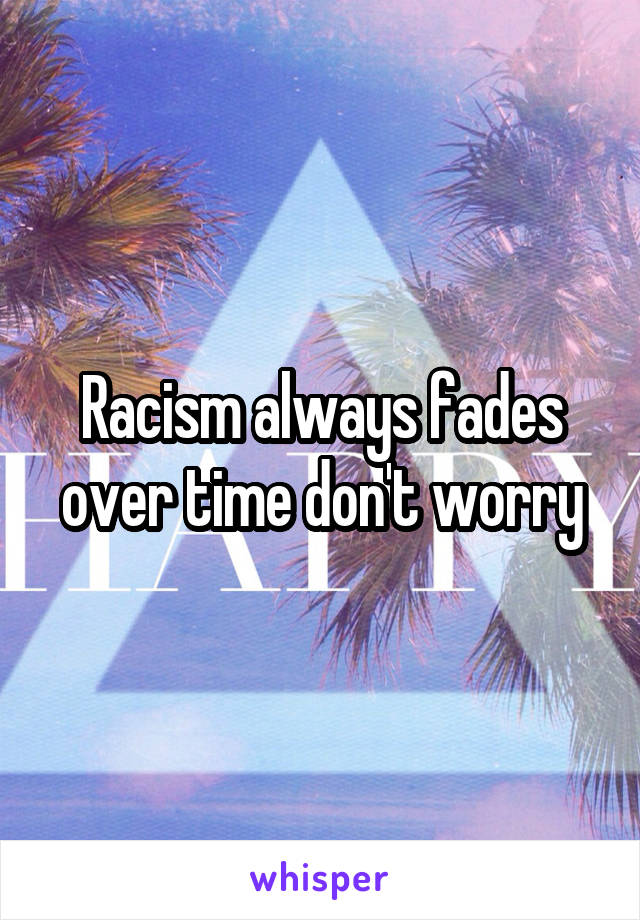 Racism always fades over time don't worry