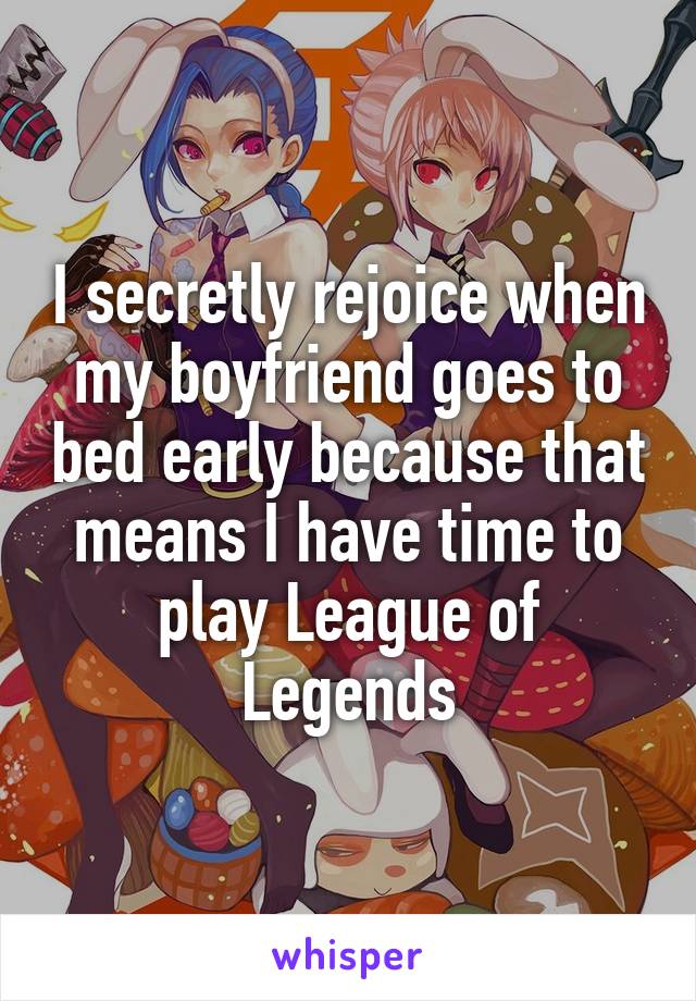 I secretly rejoice when my boyfriend goes to bed early because that means I have time to play League of Legends