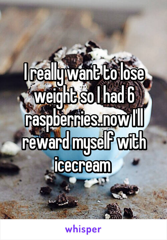 I really want to lose weight so I had 6 raspberries..now I'll reward myself with icecream 